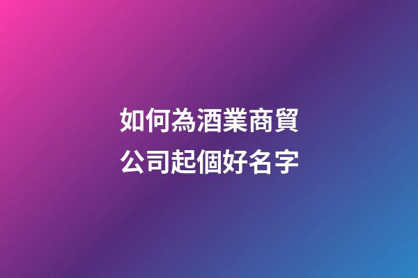 如何為酒業商貿公司起個好名字