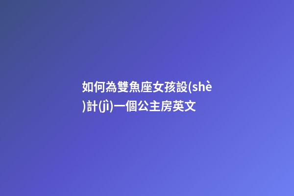 如何為雙魚座女孩設(shè)計(jì)一個公主房英文-第1張-星座運(yùn)勢-玄機(jī)派