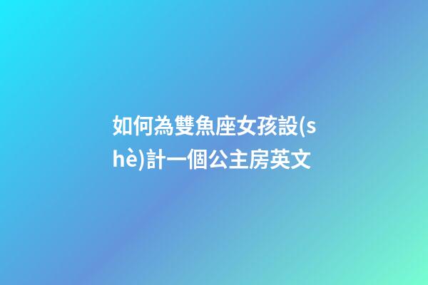 如何為雙魚座女孩設(shè)計一個公主房英文-第1張-星座運(yùn)勢-玄機(jī)派