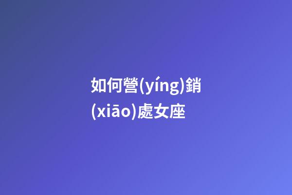 如何營(yíng)銷(xiāo)處女座-第1張-星座運(yùn)勢(shì)-玄機(jī)派