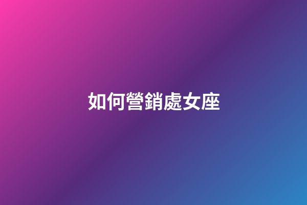 如何營銷處女座-第1張-星座運勢-玄機派