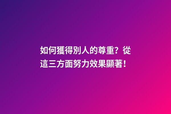 如何獲得別人的尊重？從這三方面努力效果顯著！