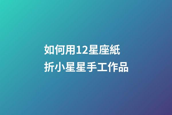如何用12星座紙折小星星手工作品-第1張-星座運勢-玄機派