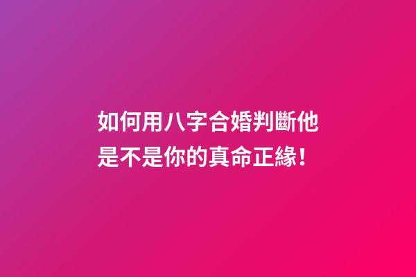 如何用八字合婚判斷他是不是你的真命正緣！