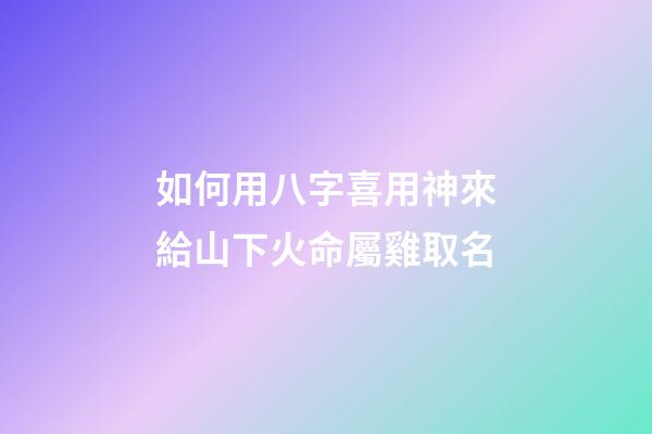 如何用八字喜用神來給山下火命屬雞取名