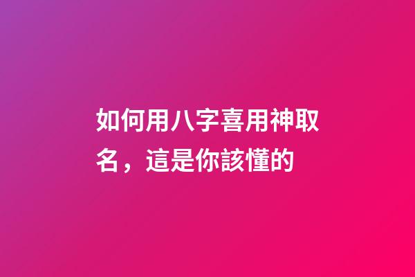 如何用八字喜用神取名，這是你該懂的