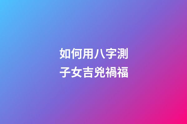 如何用八字測子女吉兇禍福?