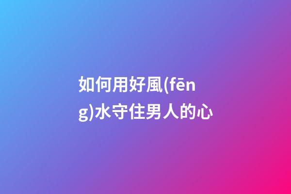 如何用好風(fēng)水守住男人的心