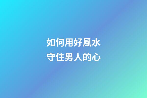 如何用好風水守住男人的心