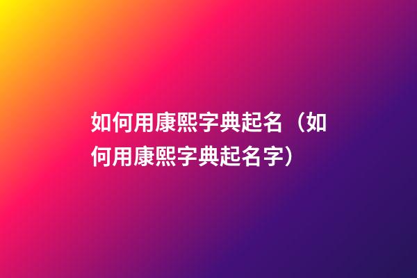 如何用康熙字典起名（如何用康熙字典起名字）