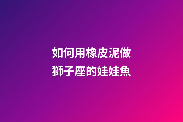 如何用橡皮泥做獅子座的娃娃魚-第1張-星座運(yùn)勢(shì)-玄機(jī)派