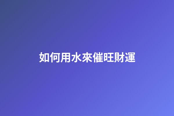 如何用水來催旺財運