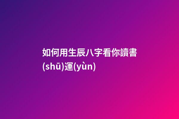 如何用生辰八字看你讀書(shū)運(yùn)