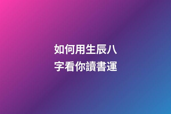 如何用生辰八字看你讀書運