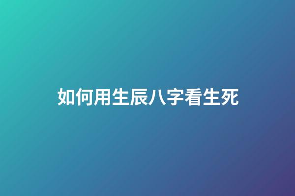 如何用生辰八字看生死