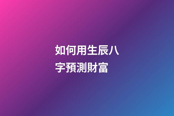 如何用生辰八字預測財富