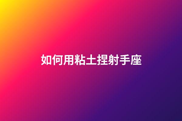 如何用粘土捏射手座-第1張-星座運勢-玄機派