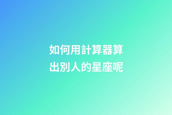 如何用計算器算出別人的星座呢-第1張-星座運勢-玄機派
