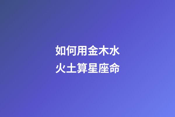 如何用金木水火土算星座命-第1張-星座運(yùn)勢-玄機(jī)派