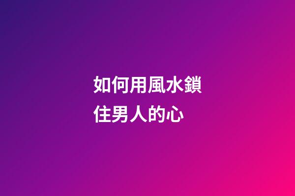 如何用風水鎖住男人的心