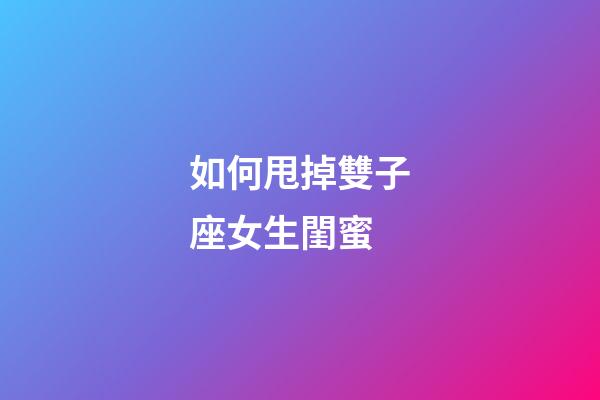 如何甩掉雙子座女生閨蜜-第1張-星座運(yùn)勢(shì)-玄機(jī)派