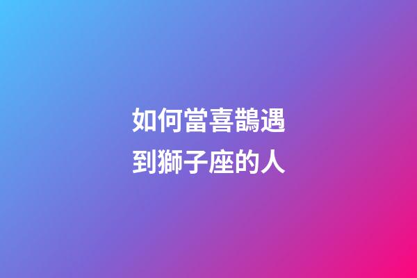 如何當喜鵲遇到獅子座的人