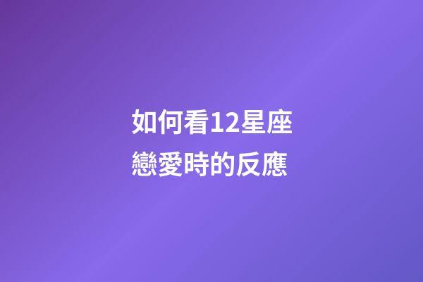 如何看12星座戀愛時的反應-第1張-星座運勢-玄機派