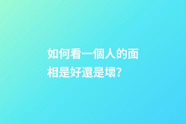 如何看一個人的面相是好還是壞？