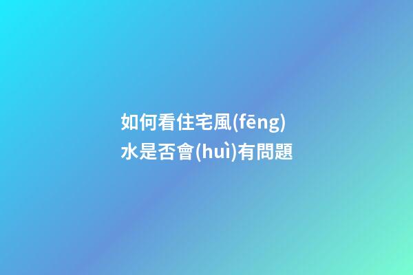 如何看住宅風(fēng)水是否會(huì)有問題