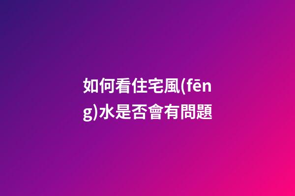 如何看住宅風(fēng)水是否會有問題