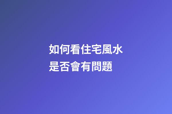 如何看住宅風水是否會有問題