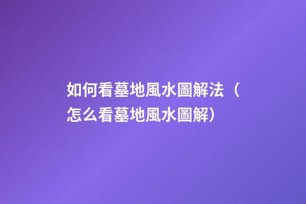 如何看墓地風水圖解法（怎么看墓地風水圖解）