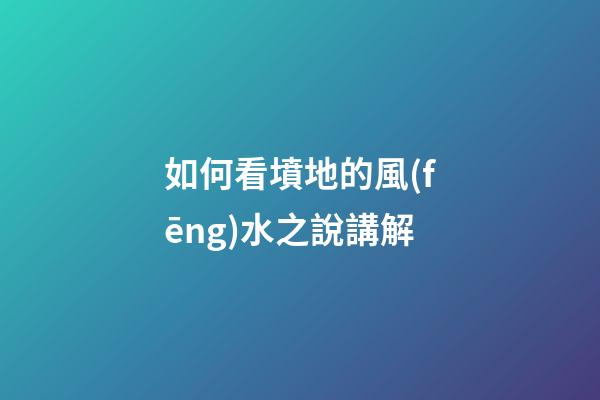 如何看墳地的風(fēng)水之說講解