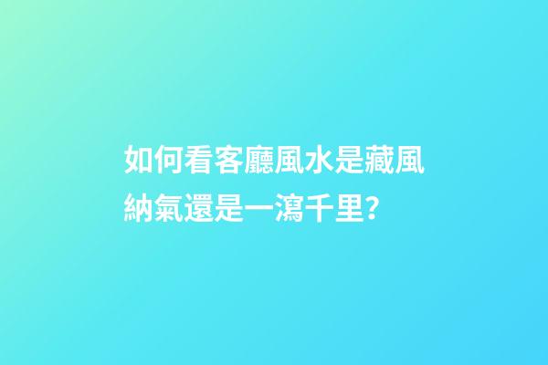 如何看客廳風水是藏風納氣還是一瀉千里？