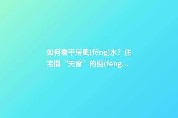 如何看平房風(fēng)水？住宅開“天窗”的風(fēng)水學(xué)問你不得不懂