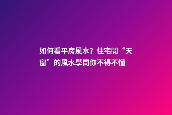 如何看平房風水？住宅開“天窗”的風水學問你不得不懂
