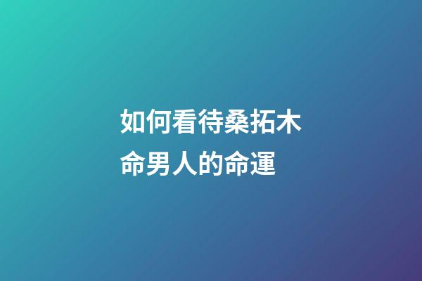 如何看待桑拓木命男人的命運