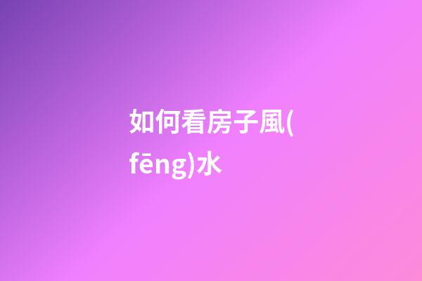 如何看房子風(fēng)水