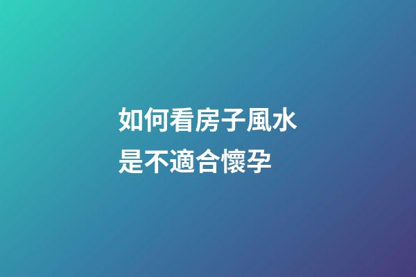 如何看房子風水是不適合懷孕