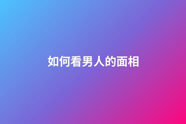 如何看男人的面相（看男人面相最準的絕招）-第1張-星座運勢-玄機派