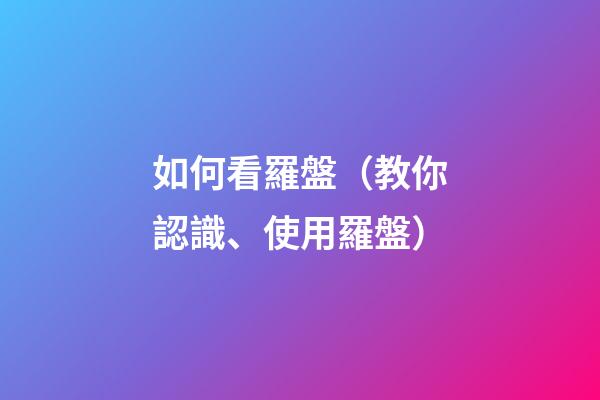 如何看羅盤（教你認識、使用羅盤）