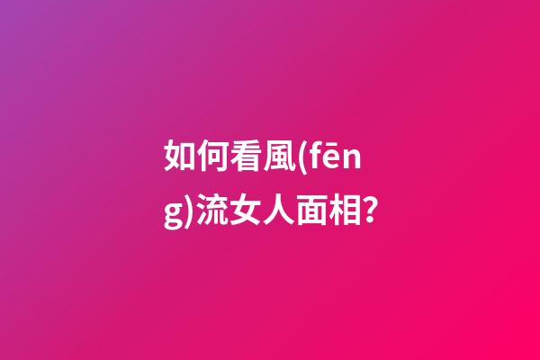 如何看風(fēng)流女人面相？