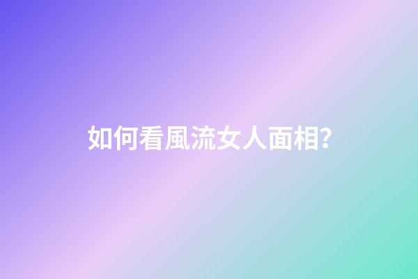 如何看風流女人面相？