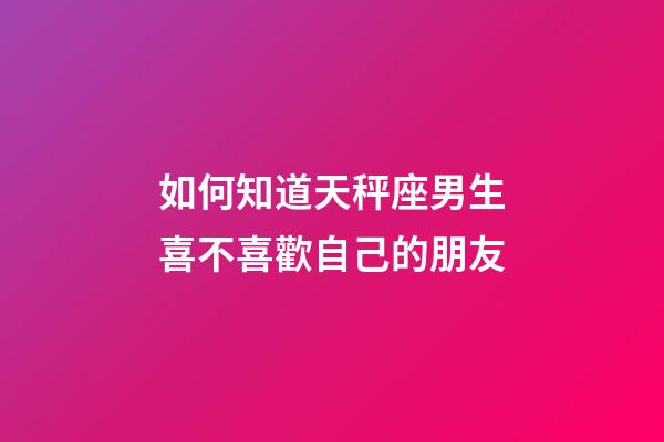 如何知道天秤座男生喜不喜歡自己的朋友-第1張-星座運勢-玄機派