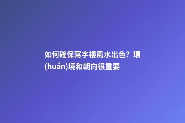 如何確保寫字樓風水出色？環(huán)境和朝向很重要