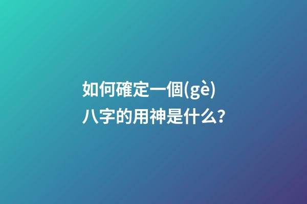 如何確定一個(gè)八字的用神是什么？
