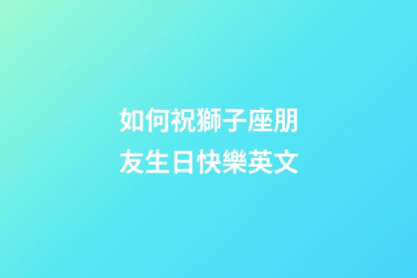 如何祝獅子座朋友生日快樂英文-第1張-星座運勢-玄機派