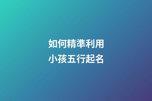 如何精準利用小孩五行起名