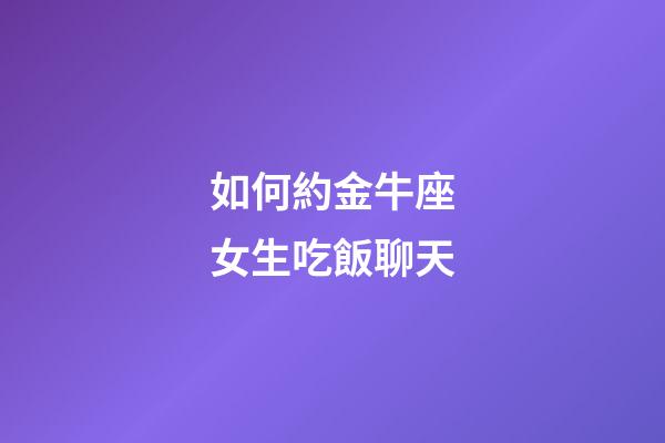 如何約金牛座女生吃飯聊天-第1張-星座運勢-玄機派