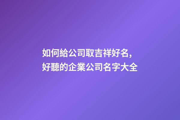 如何給公司取吉祥好名,好聽的企業公司名字大全-第1張-公司起名-玄機派